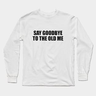 Say goodbye to the old me Long Sleeve T-Shirt